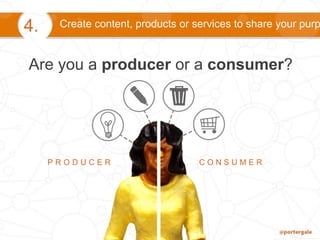 Create content, products or services to share your purp4.
Are you a producer or a consumer?
P R O D U C E R C O N S U M E R
 