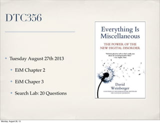 DTC356
✤ Tuesday August 27th 2013
✤ EiM Chapter 2
✤ EiM Chaper 3
✤ Search Lab: 20 Questions
Monday, August 26, 13
 