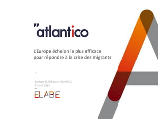 Sondage ELABE pour ATLANTICO
27 août 2015
L’Europe échelon le plus efficace
pour répondre à la crise des migrants
 