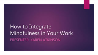 How to Integrate
Mindfulness in Your Work
PRESENTER: KAREN ATKINSON
 