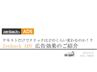 テキストだけでクリックはどのくらい変わるのか！？
Zenback ADS 広告効果のご紹介
                         2012/8/27
                       Miha TAMURA
 