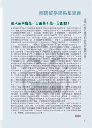 實現目標社團活動成果影像展手冊 
國際貿易學系系學會 
進入系學會是一份羨慕！是一份衝動！ 
新生訓練時看著台上因為認真做事而散發出魅力的學姐就覺得她們好美，我從小個性就比較 
內向，看著她們不自覺得就有一種憧憬：「好想跟他們一樣唷！」後來在學長姐招新社員的 
時候我提起勇氣寫下了單子，默默走到一旁交給了學姐，學姐燦爛的說：「歡迎妳加入我們 
這個大家庭！」她拉著我的手開心的搖擺，我心裡不自覺OS「天阿！好親切哦！」 
個性真的能改變嗎？活了19年的害羞，我發出了問號。但在自由的大學風氣裡，待在熱情 
的系學會裡二年中的某一天，哥哥姐姐們有天對我說：「妳變了！」正當我極為震驚我是不 
是哪裡做錯事了在快速倒帶回想時，大家紛紛的說：「對阿！變開朗了！」「變敢表現自我 
了！」「講話也大聲了！」「也變美了！」一連串的變！變！變！嚇的我心跳都快停了！ 
芬芬學姐說：「妳在教育優先區的時候對那個第一天沒來的小朋友好熱情哦！」我害羞的回 
應：「哦！毅茹哦！那是因為後來她第二天來了，我就去詢問她怎麼第一天媽媽說有事不 
能來了是什麼事。一開始她都不裡我耶！我真的盡全力的跟她聊天逗她笑很久後她才搭理 
我，原來她爸爸意外身亡了，只剩跟媽媽住。媽媽平常要辛苦的賺取生活費，所以假期並不 
多，第一天活動的時候她媽媽剛好休假一天，她知道她有入取這個活動，早上也買了早餐要 
走到學校，在路途中她又走回家了。此時此刻她就只想坐在客廳中和媽媽一起看電視。我覺 
得她好孤單好心疼，就想帶給她歡樂就特別跟她玩了許久。」芬芬學姐接著說：「對阿！活 
動最後一天毅茹還哭超慘的！一直捨不得妳走！」毅茹自己買早餐上學，放學後就回家收衣 
服做家事自己寫好功課，媽媽都很晚回家所以她會幫媽媽留點她在外面買的晚餐給她後上 
床睡覺。 在我還在感嘆自己不如毅茹的時候，阿盛學長也說：「妳講話也因為掃街活動 
後越來越大聲了！」我臉紅的說：「矮油！那次是因為在老街上很吵嘛，不大聲一點你們又 
聽不到！」突然回憶到那次掃街有個很溫馨的畫面，就是在淡水老街河堤撿垃圾的時候，看 
到一對白髮蒼蒼的夫妻，阿公摟著阿嬤的腰阿嬤把頭輕靠在阿公的胸膛，他們聊什麼聽不太 
清楚，那時吹過一絲微風，阿公順手幫阿嬤把頭髮撥撥勾耳後，看著他們就有種很溫馨的感 
覺，一種到老還互相扶持的感動。人生的伴侶就像搭火車一樣總會有人上車，時間到了就下 
車，下車了就好好說再見然後在等待下一個人上車，終究會有一個人終點站和妳會是同一個 
地方。 
時間到了鳳凰花開的季節，今年的畢業季也到來，系會辦了畢業茶會，讓學長姐在最後畢業 
的日子能讓同學們最後相聚聊天拍拍照片做紀念，這種場面很嘩喧卻夾雜著不捨的氣氛，因 
為系會也認識一些大四的學長姐，看著系會送學長姐花束和卡片哭得淅瀝嘩啦的，我想他 
們的故事一定也很精彩，有過吵有過鬧，所以要分別時更加不捨，害的我也鼻頭一酸的很感 
動。突然有人帶頭說想去頂樓看風景，我從進學校到現在還真沒上過頂樓，立刻搭話說好。 
那天天空很明朗大家都不禁禁嘆眼前的美景，真猶如黃金海岸阿！夕陽斜躺在淡水河上，金 
黃色的光暈就這麼渲染了整片海洋，好寧靜卻讓我們這群人充滿了希望。 
看著那天背景是這麼充滿希望的海洋，我們大家背對背倚靠拍下的照片。寫下這些心得，就 
覺得我正在改變！ 因為系會！我有所改變，從膽小怕生的我變成活潑有熱情是系會裡的哥 
哥姐姐先陪伴我而在每個活動當中漸漸改變成長讓我對其他人能有大方表現愛，許多溫馨的 
故事發生在我自己的生活裡。生活中的每一件事都可以成為一個小故事，我在系學會當中聽 
了、看了和體驗了這個大家庭的生活故事。 
許家欣 
16 
 