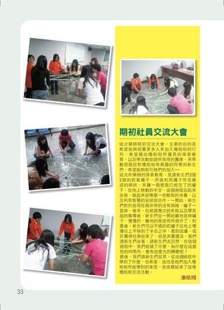 期初社員交流大會 
這次舉辦期初交流大會，主要的目的是 
希望能夠招募更多人來加入嚕啦啦的行 
列， 希望藉由嚕啦啦所擅長的探索教 
育，以及帶活動旅遊所常用的團康，來帶 
動現階段對嚕啦啦有興趣的同學與新生 
們，希望能夠吸引他們的加入~~ 
這次所舉辦的探索教育，是請新生們2個 
2個的抓著繩子，然後利用繩子所交織 
成的網狀，來讓一個裡面已經空了的罐 
子，從地上移動到半空，這個過程說起來 
容易，做起來卻需要一些默契的培養，以 
及利用智慧的安排與合作。一開始，新生 
們對於這項任務非常的沒有頭緒，罐子一 
直掉，後來，在經過幾次的失敗以及學長 
姐的教導後，新生們從一開始離地就掉罐 
子，慢慢的，離地的高度有所提升了，到 
最後，新生們可以平順的把罐子從地上慢 
慢往上平移到了半空之中，看到這邊，或 
許覺得任務結束了，但是其實還沒，我們 
請新生們坐著，請新生們去回想，在這個 
過程中，我們經過了什麼，為什麼在這麼 
短的時間內，會有這麼大的轉變呢？ 
最後，我們請新生們反思，從這個過程中 
學到了什麼，也希望，這也是他們加入嚕 
啦啦所能學到的東西，就這樣結束了這場 
嚕啦啦交流活動。 
康皓翔 
33 
 