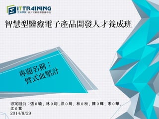 智慧型醫療電子產品開發人才養成班 
專題名稱： 
　臂式血壓計 
　　　　 
專案組員：張0瑜, 林0均,洪0局, 林0松, 陳0輝, 宋0華, 
江0富 
2014/8/29 
 