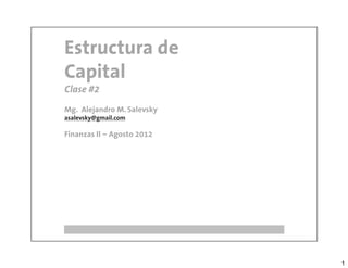 Estructura de
Capital
Clase #2
Mg. Alejandro M. Salevsky
asalevsky@gmail.com

Finanzas II – Agosto 2012




                            1
 