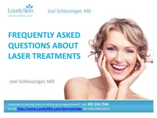 FREQUENTLY ASKED
QUESTIONS ABOUT
LASER TREATMENTS

Joel Schlessinger, MD



Interested in learning more or setting up an appointment? Call 402.334.7546
or visit http://www.LovelySkin.com/dermatology for more information.
 