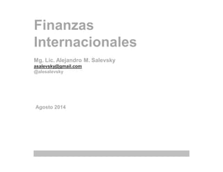 Finanzas 
Internacionales 
Mg. Lic. Alejandro M. Salevsky 
asalevsky@gmail.com 
@alesalevsky 
Agosto 2014 
 