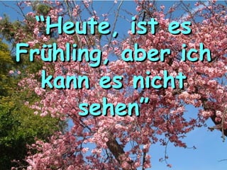 ““Heute, ist esHeute, ist es
Frühling, aber ichFrühling, aber ich
kann es nichtkann es nicht
sehen”sehen”
 