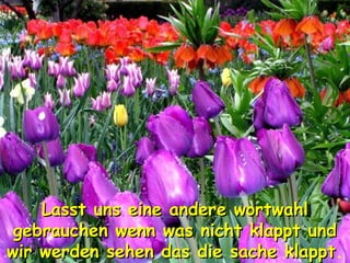 Lasst uns eine andere wortwahlLasst uns eine andere wortwahl
gebrauchen wenn was nicht klappt undgebrauchen wenn was nicht klappt und
wir werden sehen das die sache klapptwir werden sehen das die sache klappt.
 