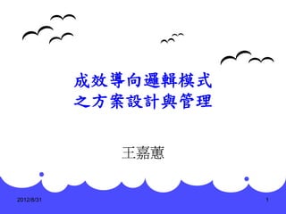 成效導向邏輯模式
            之方案設計與管理

              王嘉蕙


2012/8/31              1
 