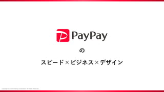 Copyright (C) 2019 PayPay Corporation. All Rights Reserved.
の
スピード×ビジネス×デザイン
 
