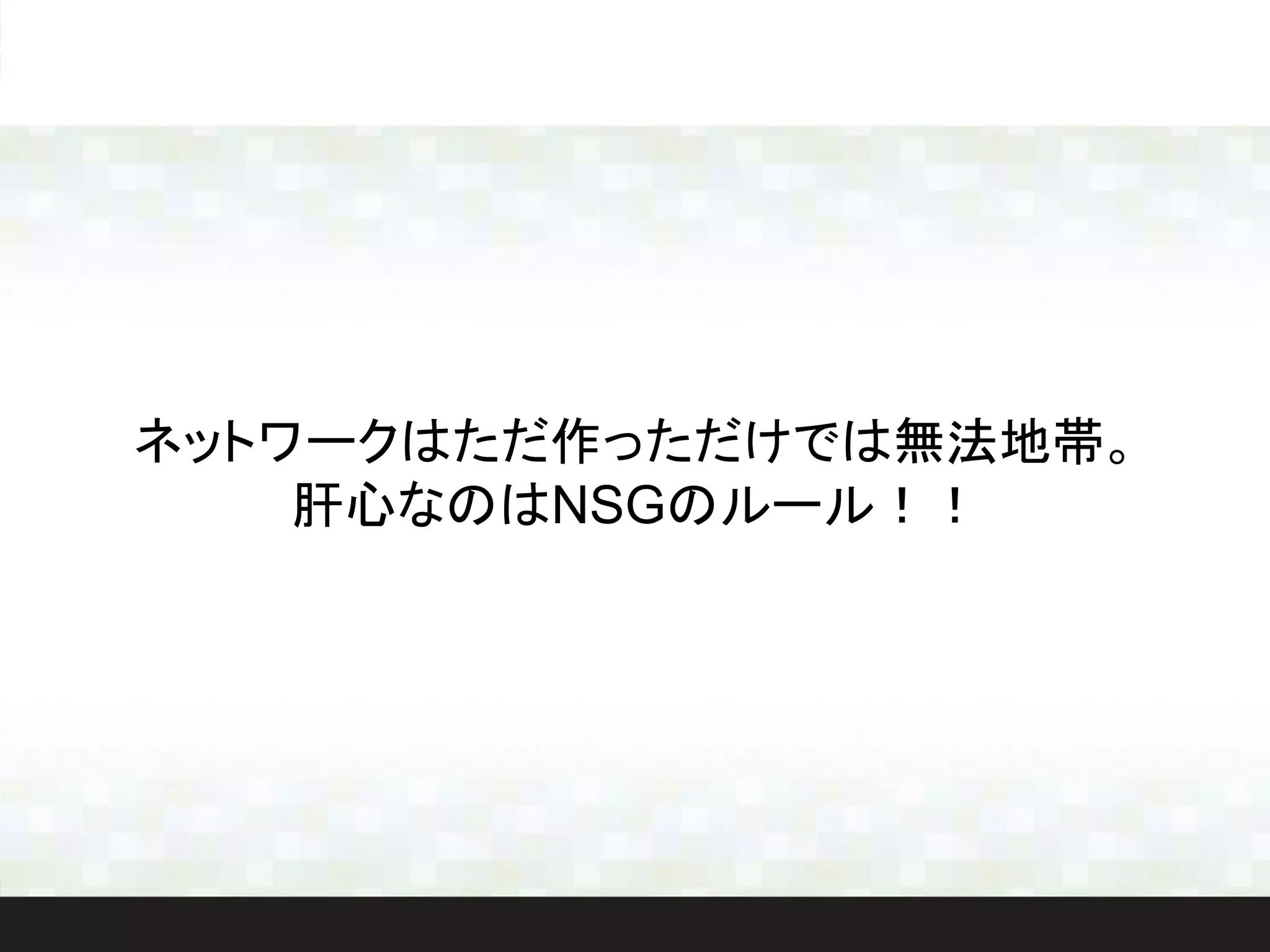 ネットワークはただ作っただけでは無法地帯。
肝心なのはNSGのルール！！
 