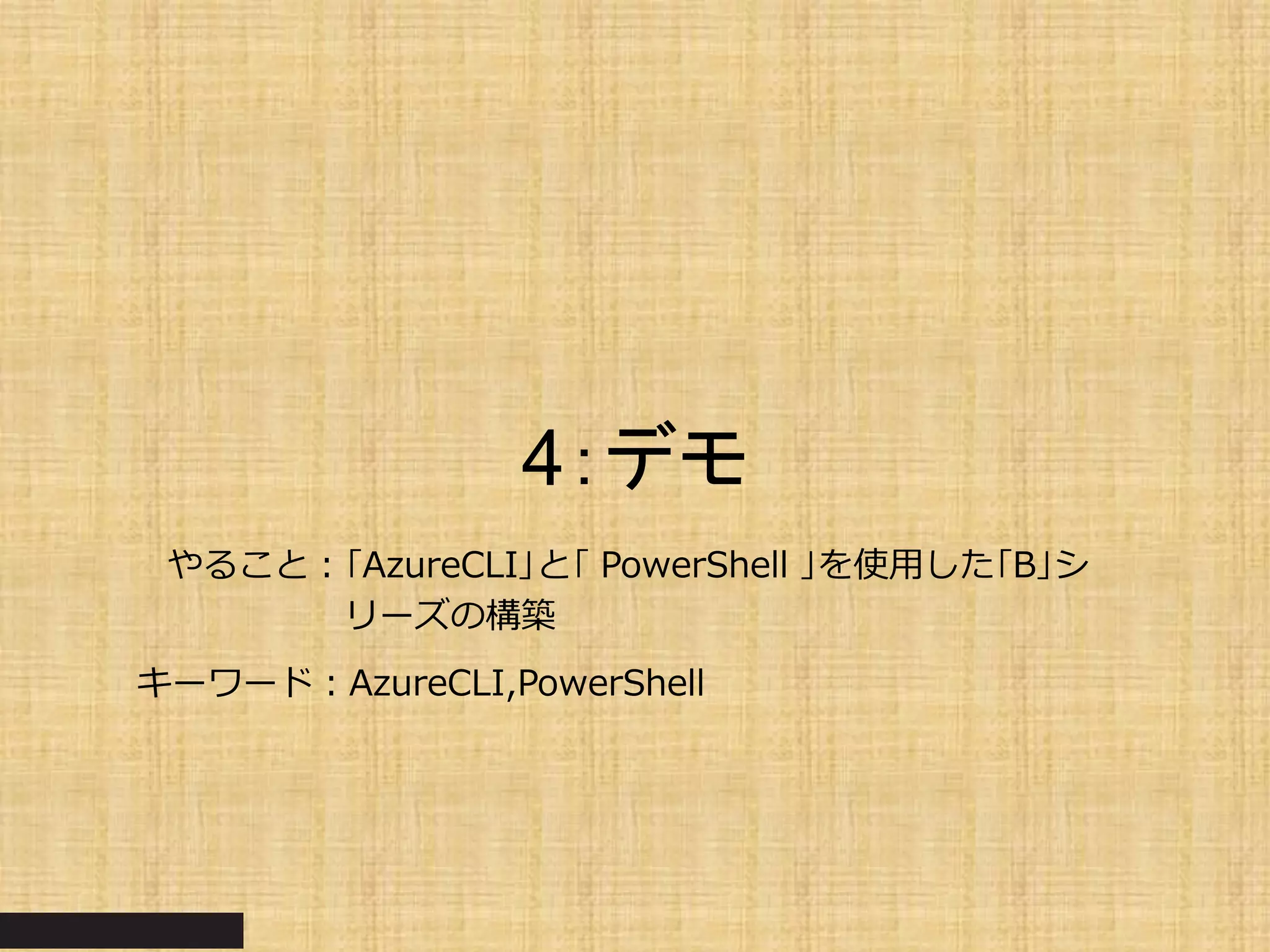 4：デモ
やること：｢AzureCLI｣と｢ PowerShell ｣を使用した｢B｣シ
リーズの構築
キーワード：AzureCLI,PowerShell
 