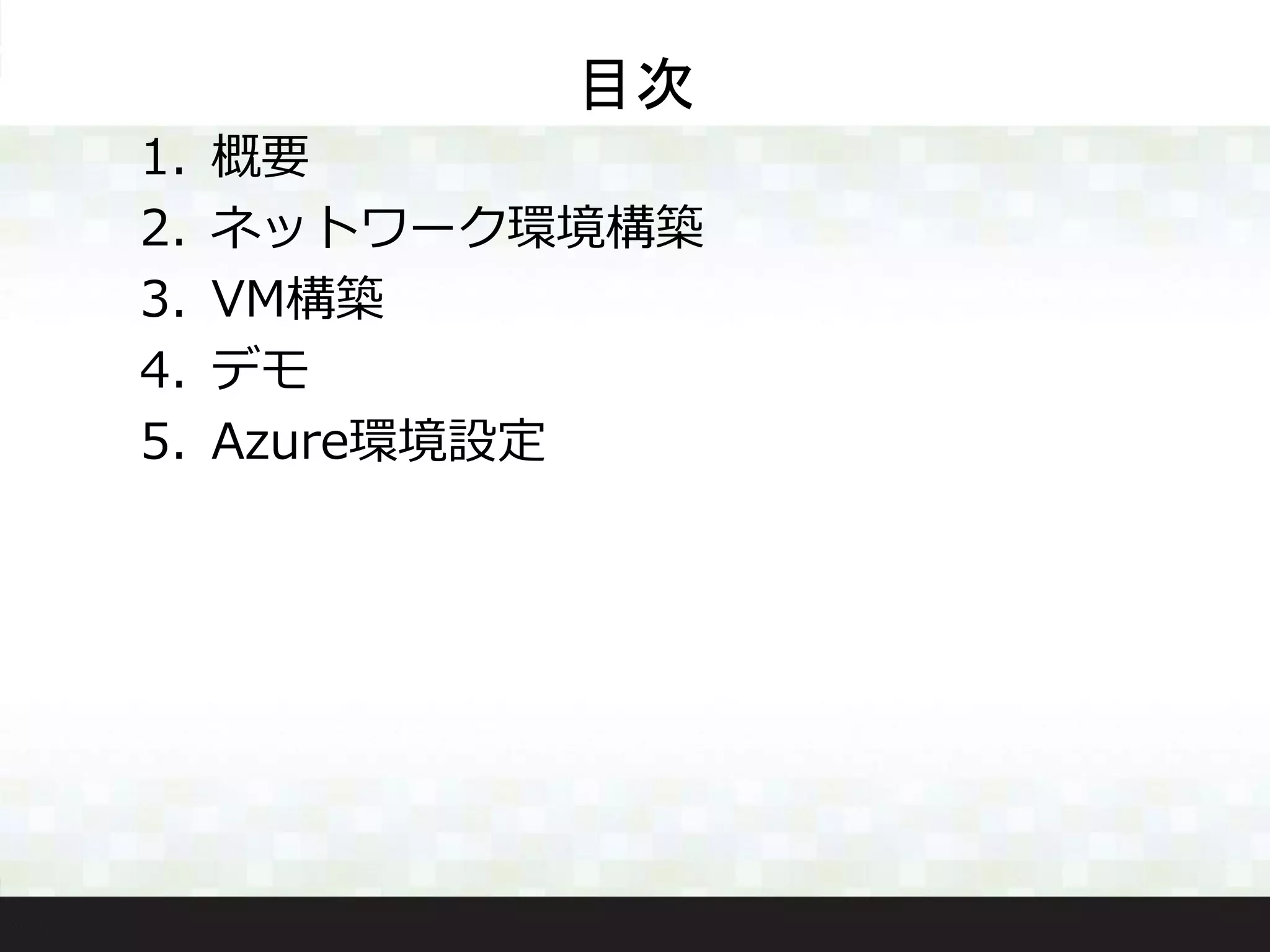 目次
1. 概要
2. ネットワーク環境構築
3. VM構築
4. デモ
5. Azure環境設定
 