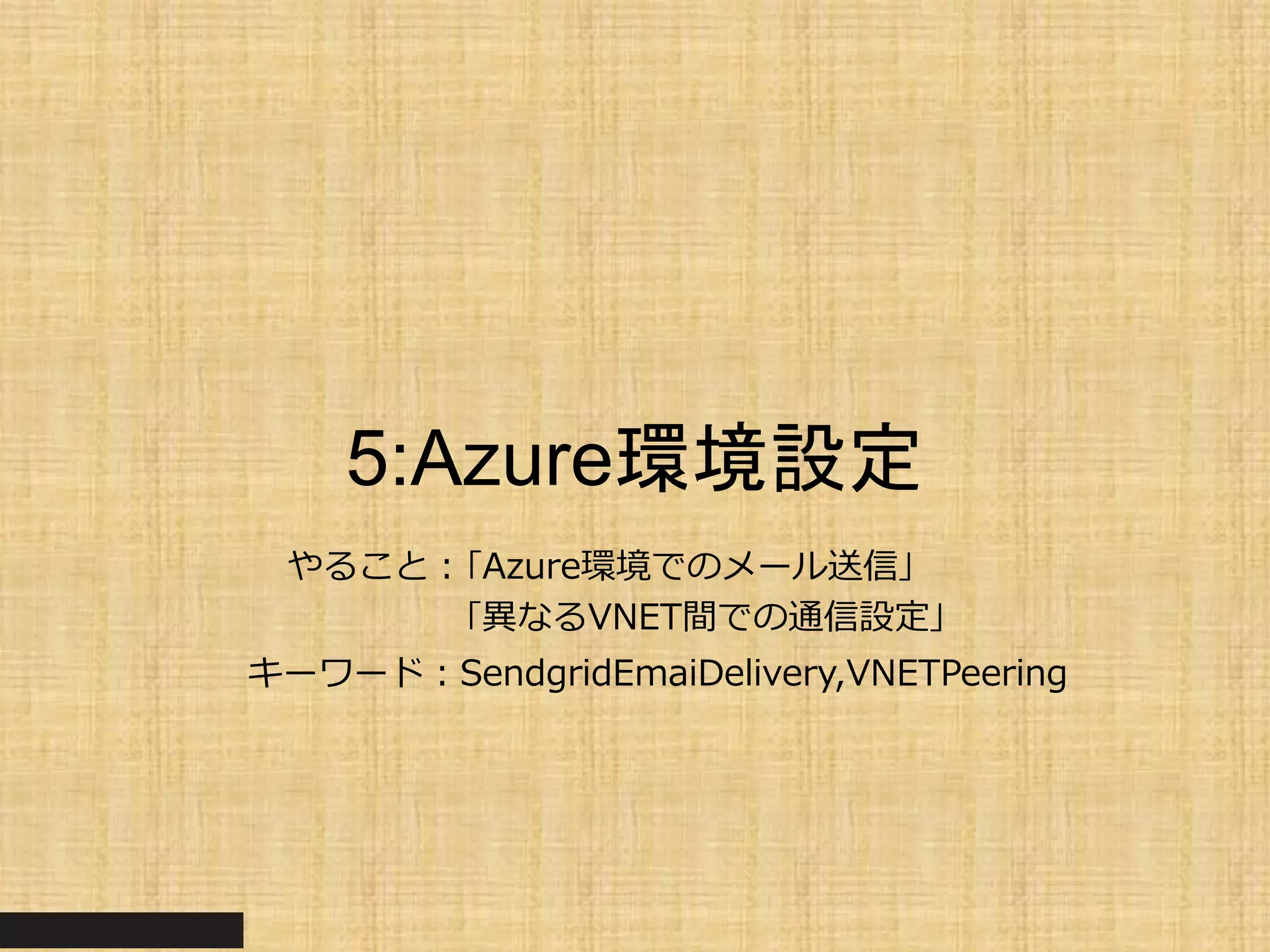 5:Azure環境設定
やること：｢Azure環境でのメール送信｣
｢異なるVNET間での通信設定｣
キーワード：SendgridEmaiDelivery,VNETPeering
 
