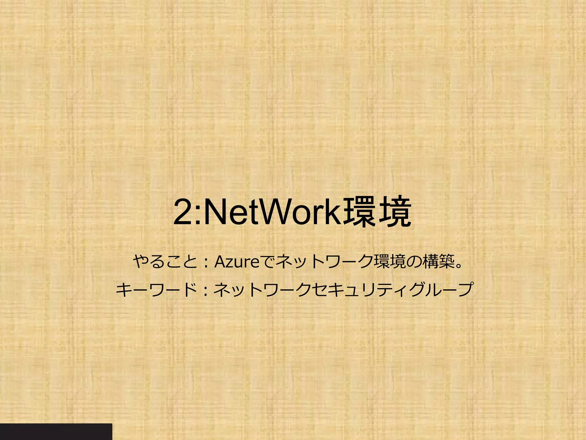 2:NetWork環境
やること：Azureでネットワーク環境の構築。
キーワード：ネットワークセキュリティグループ
 