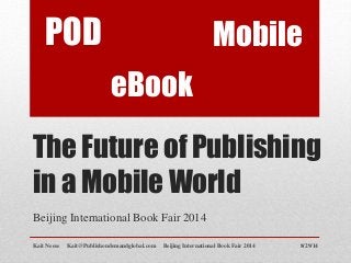 POD 
eBook 
The Future of Publishing 
in a Mobile World 
Beijing International Book Fair 2014 
Mobile 
Kait Neese Kait@Publishondemandglobal.com Beijing International Book Fair 2014 8/29/14 
 
