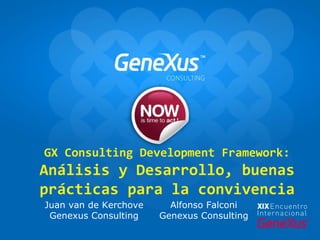 GX Consulting Development Framework:
Análisis y Desarrollo, buenas
prácticas para la convivencia
Juan van de Kerchove     Alfonso Falconi
 Genexus Consulting    Genexus Consulting
 