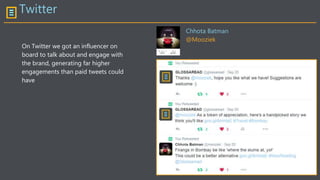 Twitter
On Twitter we got an influencer on
board to talk about and engage with
the brand, generating far higher
engagements than paid tweets could
have
Chhota Batman
@Mooziek
 
