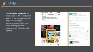 Instagram
We launched Instagram for
Glossaread as it’s an important
platform for the creative types,
the hedonic content
consumers and creators, we
used hashtags to drive
engagements without media
spends
 