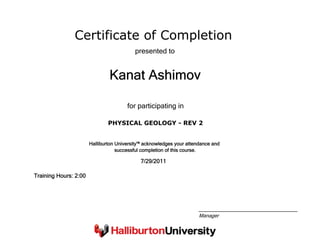 Certificate of Completion
Kanat Ashimov
presented to
PHYSICAL GEOLOGY - REV 2
for participating in
7/29/2011
Training Hours: 2:00
Halliburton University™ acknowledges your attendance and
successful completion of this course.
Manager
 
