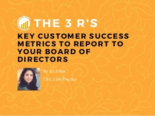 THE 3 R' S
KEY CUSTOMER SUCCESS
METRICS TO REPORT TO
YOUR BOARD OF
DIRECTORS
By Irit Eizips
CEO, CSM Practice
 