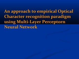 An approach to empirical Optical
Character recognition paradigm
using Multi-Layer Perceptorn
Neural Network
 