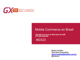 #GX23
Mobile Commerce en Brasil
Denis Furtado
That One Consulting
GeneXus Innova en Mercado de US$
675.000.000.000
denis.furtado@thatone.com.br
@fudenis
 