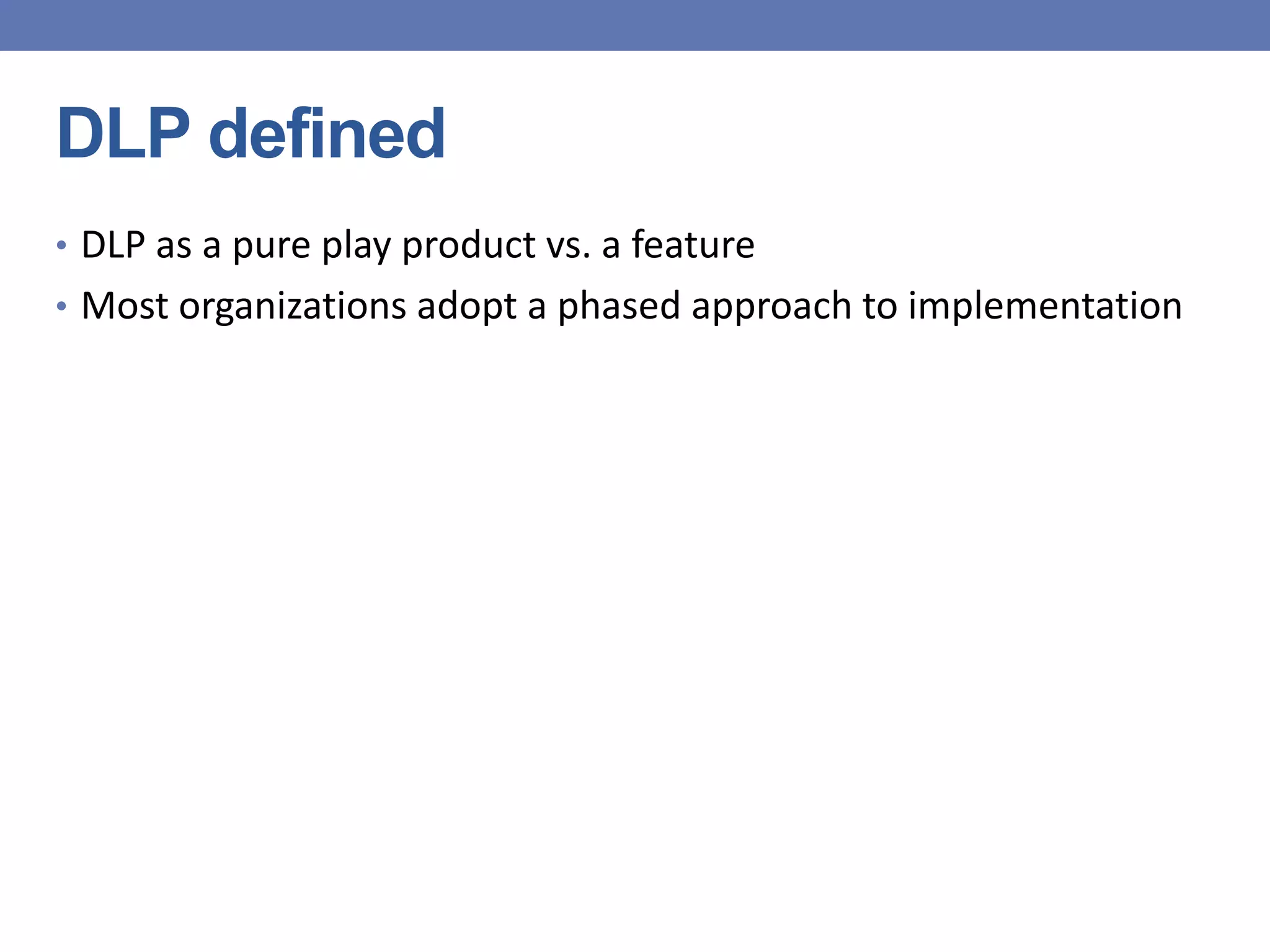 DLP defined
• DLP as a pure play product vs. a feature
• Most organizations adopt a phased approach to implementation
 