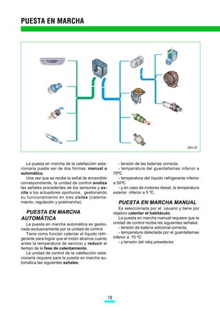 D83-20




   La puesta en marcha de la calefacción esta-             - tensión de las baterías correcta,
cionaria puede ser de dos formas: manual o                 - temperatura del guardallamas inferior a
automática.                                             70ºC
   Una vez que se recibe la señal de encendido             - temperatura del líquido refrigerante inferior
correspondiente, la unidad de control analiza           a 50ºC
las señales procedentes de los sensores y ex-              - y en caso de motores diesel, la temperatura
cita a los actuadores oportunos, gestionando            exterior inferior a 5 ºC.
su funcionamiento en tres ciclos (calenta-
miento, regulación y postmarcha).                          PUESTA EN MARCHA MANUAL
                                                           Es seleccionada por el usuario y tiene por
 PUESTA EN MARCHA                                       objetivo calentar el habitáculo.
AUTOMÁTICA                                                 La puesta en marcha manual requiere que la
   La puesta en marcha automática es gestio-            unidad de control reciba las siguientes señales:
nada exclusivamente por la unidad de control.              - tensión de batería adicional correcta,
   Tiene como función calentar el líquido refri-           - temperatura detectada por el guardallamas
gerante para lograr que el motor alcance cuanto         inferior a 70 ºC
antes la temperatura de servicio y reducir el              - y tensión del reloj preselector.
tiempo de la fase de calentamiento.
   La unidad de control de la calefacción esta-
cionaria requiere para la puesta en marcha au-
tomática las siguientes señales:




                                                   
 