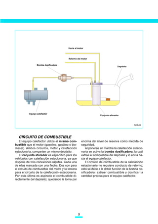 Hacia el motor



                                          Retorno del motor

                  Bomba dosificadora
                                                                                     Depósito




           Equipo calefactor
                                                                      Conjunto aforador



                                                                                                 D83-06




  CIRCUITO DE COMBUSTIBLE
   El equipo calefactor utiliza el mismo com-           encima del nivel de reserva como medida de
bustible que el motor (gasolina, gasóleo o bio-         seguridad.
diesel). Ambos circuitos, motor y calefacción               Al ponerse en marcha la calefacción estacio-
estacionaria, comparten un mismo depósito.              naria se activa la bomba dosificadora, la cual
   El conjunto aforador es específico para los          extrae el combustible del depósito y lo envía ha-
vehículos con calefacción estacionaria, ya que          cia el equipo calefactor.
dispone de tres conexiones rápidas. Cada una                El circuito de combustible de la calefacción
de ellas marcada con una flecha. Dos son para           estacionaria no requiere conducto de retorno;
el circuito de combustible del motor y la tercera       esto se debe a la doble función de la bomba do-
para el circuito de la calefacción estacionaria.        sificadora: extraer combustible y dosificar la
Por esta última es aspirado el combustible di-          cantidad precisa para el equipo calefactor.
rectamente del depósito; quedando la toma por




                                                    
 