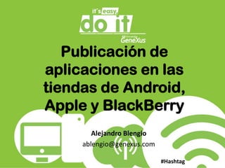 Publicación de aplicaciones en las tiendas de Android, Apple y BlackBerry Alejandro Blengio ablengio@genexus.com #Hashtag 