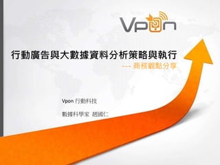行動廣告與大數據資料分析策略與執行 
--- 商務觀點分享 
Vpon 行動科技 
數據科學家趙國仁 
 