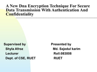 A New Dna Encryption Technique For Secure
Data Transmission With Authentication And
Confidentiality
Supervised by Presented by
Shyla Afroz Md. Sajedul karim
Lecturer Roll:083008
Dept. of CSE, RUET RUET
 