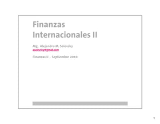 Finanzas
Internacionales II
Mg. Alejandro M. Salevsky
asalevsky@gmail.com

Finanzas II – Septiembre 2010




                                1
 
