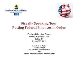 Fiscally Speaking Tour
Putting Federal Finances in Order
            Featured Speaker Series
             Dallas Business Club
                     Dallas, TX
                  August 30th, 2011

                   Hon. David M. Walker
                     Founder and CEO
              The Comeback America Initiative
                           and
       Former Comptroller General of the United States
 