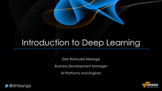 © 2016, Amazon Web Services, Inc. or its Affiliates. All rights reserved.
Dan Romuald Mbanga
Business Development Manager
AI Platforms and Engines
Introduction to Deep Learning
@dmbanga
 