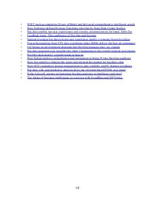 • WWT took an enterprise Tower of Babel and delivered comprehensive intelligent search
• How Software-defined Storage Translates into Just-In-Time Data Center Scaling
• Big data enables top user experiences and extreme personalization for Intuit TurboTax
• Feedback loops: The confluence of DevOps and big data
• Spirent leverages big data to keep user experience quality a winning factor for telcos
• Powerful reporting from YP's data warehouse helps SMBs deliver the best ad campaigns
• IoT brings on development demands that DevOps manages best, say experts
• Big data generates new insights into what’s happening in the world's tropical ecosystems
• DevOps and security, a match made in heaven
• How Sprint employs orchestration and automation to bring IT into DevOps readiness
• How fast analytics changes the game and expands the market for big data value
• How HTC centralizes storage management to gain visibility and IT disaster avoidance
• Big data, risk, and predictive analysis drive use of cloud-based ITSM, says panel
• Rolta AdvizeX experts on hastening big data analytics in healthcare and retail
• The future of business intelligence as a service with GoodData and HP Vertica
12
 
