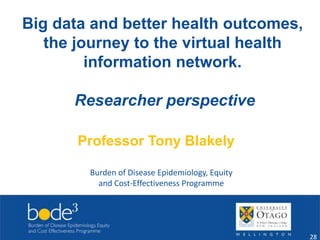 Big data and better health outcomes, 
the journey to the virtual health 
information network. 
Researcher perspective 
Burden of Disease Epidemiology, Equity 
and Cost-Effectiveness Programme 
28 
Professor Tony Blakely 
