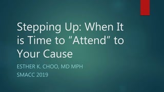 Stepping Up: When It
is Time to “Attend” to
Your Cause
ESTHER K. CHOO, MD MPH
SMACC 2019
 