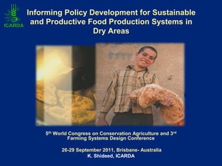 Informing Policy Development for Sustainable
 and Productive Food Production Systems in
                  Dry Areas




    5th World Congress on Conservation Agriculture and 3rd
             Farming Systems Design Conference

          26-29 September 2011, Brisbane- Australia
                    K. Shideed, ICARDA
 