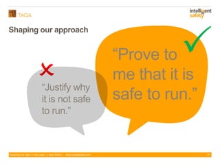 Keeping the tiger in the cage - Lizzie Paton www.taqaglobal.com
Shaping our approach
21
“Prove to
me that it is
safe to run.”

“Justify why
it is not safe
to run.”
 