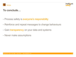 Keeping the tiger in the cage - Lizzie Paton www.taqaglobal.com
To conc de…
22
• Process safety is everyone’s res onsibility
• Reinforce and repeat messages to change behaviours
• Gain transparency on your data and systems
• Never make assumptions
 