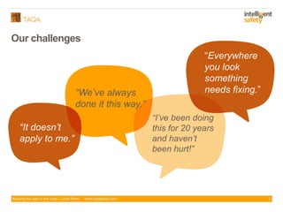 Keeping the tiger in the cage - Lizzie Paton www.taqaglobal.com
Our challenges
2
“We’ve always
done it this way.”
“I’ve been doing
this for 20 years
and haven’t
been hurt!”
“It doesn’t
apply to me.”
“Everywhere
you look
something
needs fixing.”
 