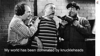 4
My world has been dominated by knuckleheads
 