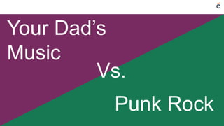 9
Your Dad’s
Music
Punk Rock
Vs.
 