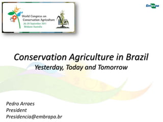 Conservation Agriculture in Brazil
           Yesterday, Today and Tomorrow



Pedro Arraes
President
Presidencia@embrapa.br
 