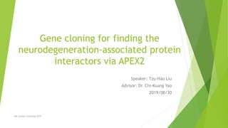 Gene cloning for finding the
neurodegeneration-associated protein
interactors via APEX2
Speaker: Tzu-Hao Liu
Advisor: Dr. Chi-Kuang Yao
2019/08/30
IBC summer internship 2019 1
 
