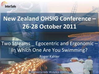 New Zealand OHSIG Conference –
      26-28 October 2011

Two Streams _ Egocentric and Ergonomic –
    In Which One Are You Swimming?
                    Roger Kahler


            Engineering Safer Workplace Solutions
 