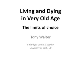 Living and Dying 
in Very Old Age 
The limits of choice 
Tony Walter 
Centre for Death & Society 
University of Bath, UK 
 